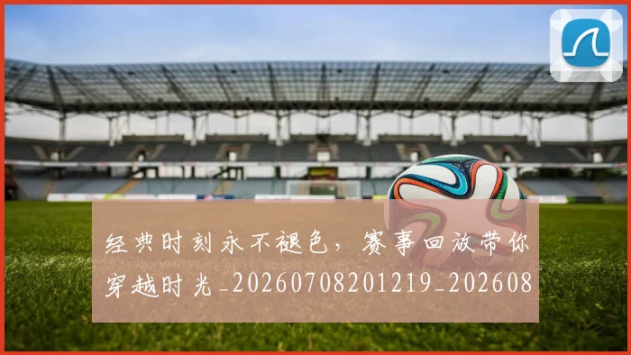 经典时刻永不褪色,赛事回放带你穿越时光_20260708201219_20260803142543