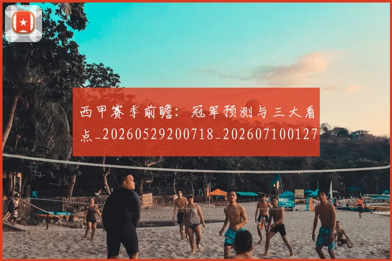 西甲赛季前瞻：冠军预测与三大看点_20260529200718_20260710012722