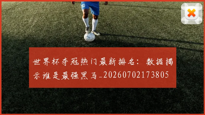 世界杯夺冠热门最新排名：数据揭示谁是最强黑马_20260702173805