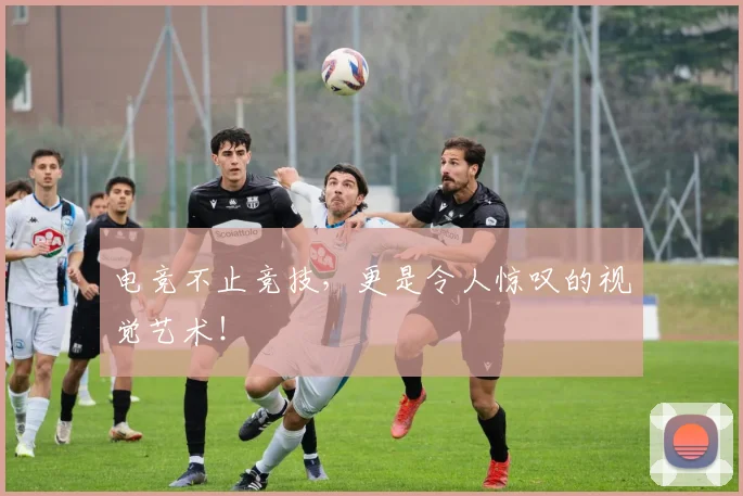 电竞不止竞技,更是令人惊叹的视觉艺术!