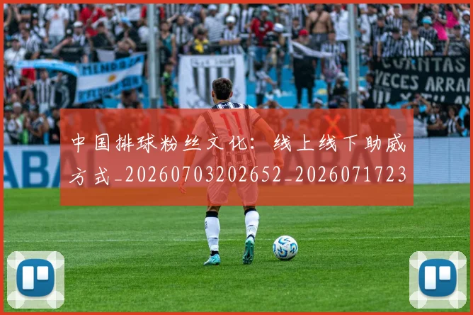 中国排球粉丝文化:线上线下助威方式_20260703202652_20260717234436