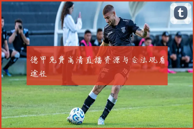 德甲免费高清直播资源与合法观看途径