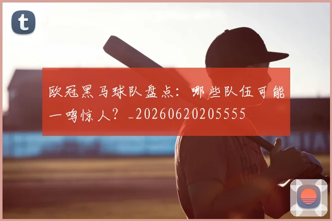 欧冠黑马球队盘点:哪些队伍可能一鸣惊人?_20260620205555