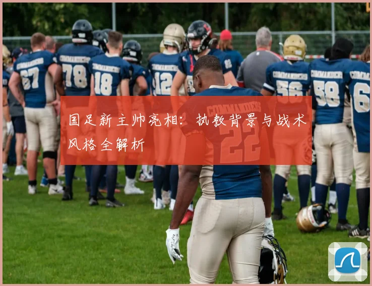 国足新主帅亮相:执教背景与战术风格全解析