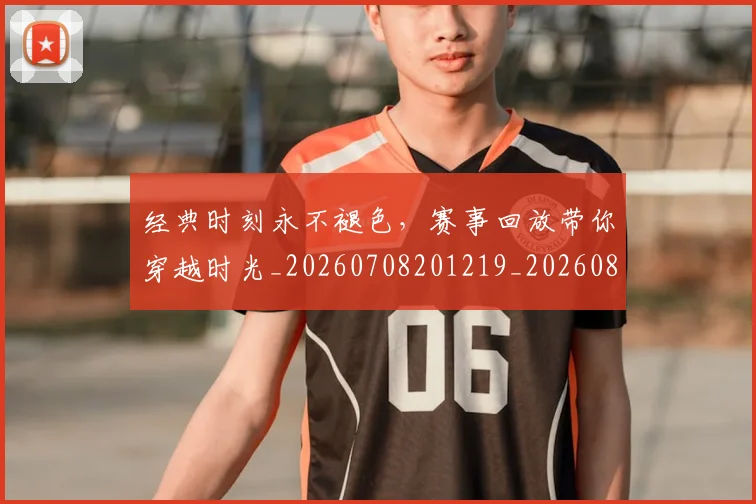 经典时刻永不褪色,赛事回放带你穿越时光_20260708201219_20260803142543