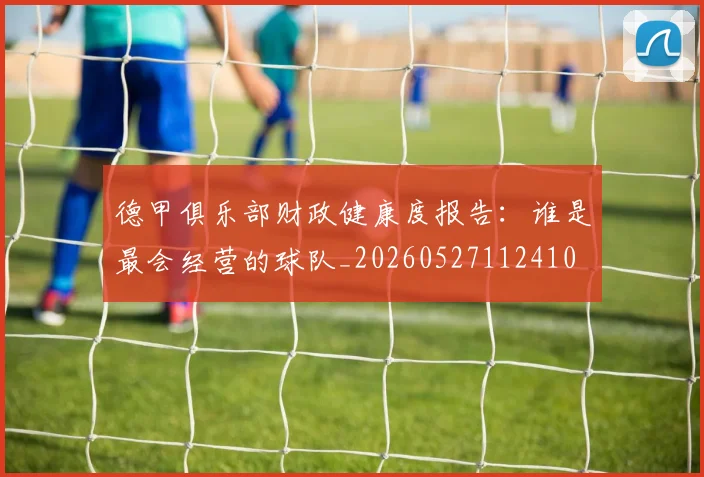 德甲俱乐部财政健康度报告:谁是最会经营的球队_20260527112410