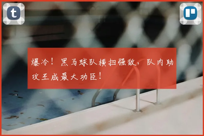 爆冷!黑马球队横扫强敌,队内助攻王成最大功臣!