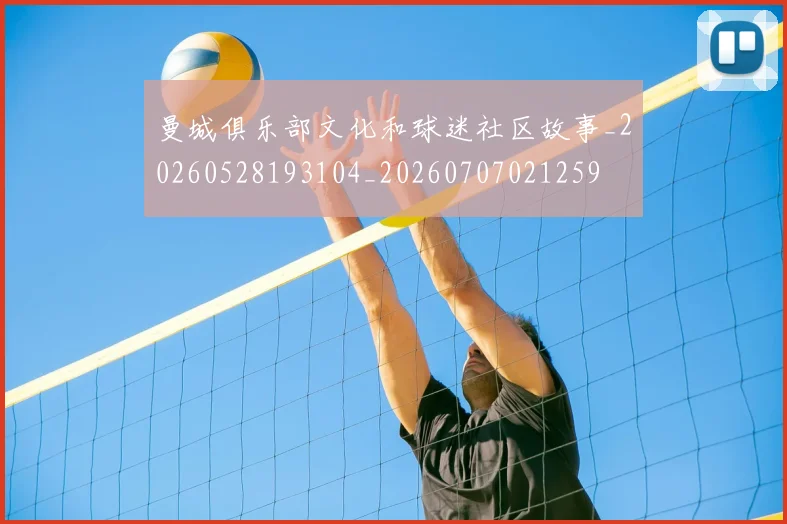 曼城俱乐部文化和球迷社区故事_20260528193104_20260707021259