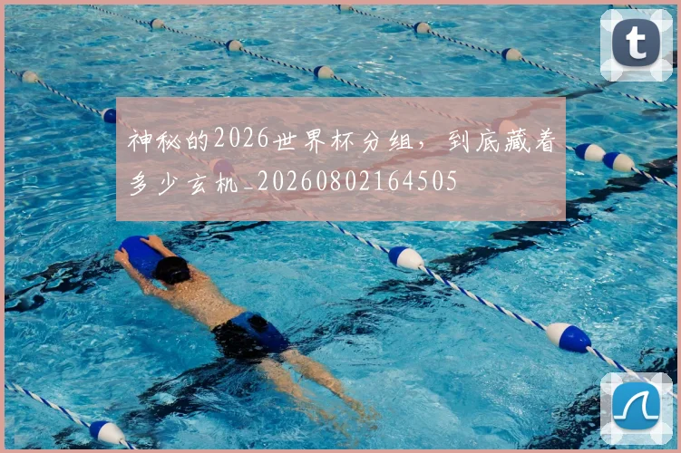 神秘的2026世界杯分组,到底藏着多少玄机_20260802164505