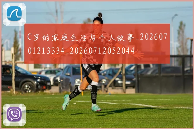 C罗的家庭生活与个人故事_20260701213334_20260712052044
