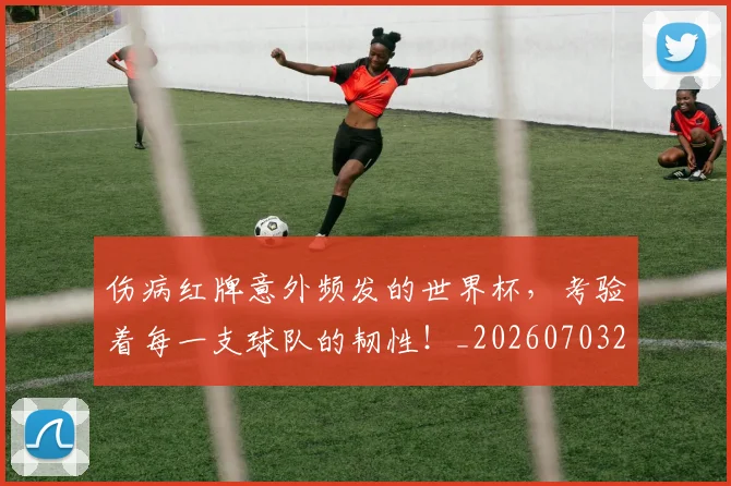 伤病红牌意外频发的世界杯,考验着每一支球队的韧性!_20260703213950