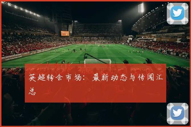 英超转会市场:最新动态与传闻汇总