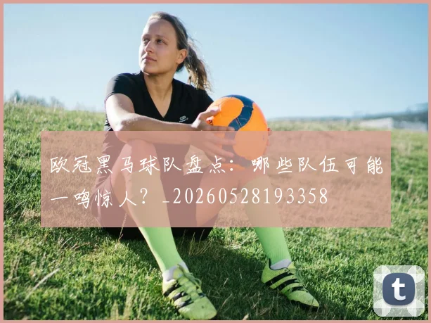 欧冠黑马球队盘点:哪些队伍可能一鸣惊人?_20260528193358
