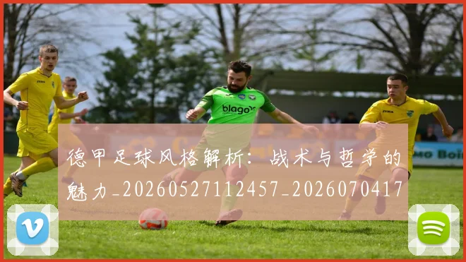 德甲足球风格解析：战术与哲学的魅力_20260527112457_20260704173715_20260722162631