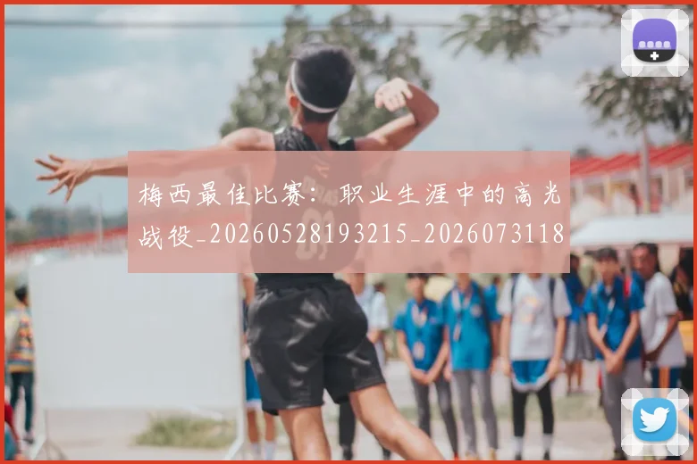 梅西最佳比赛：职业生涯中的高光战役_20260528193215_20260731181607
