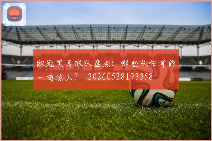 欧冠黑马球队盘点:哪些队伍可能一鸣惊人?_20260528193358