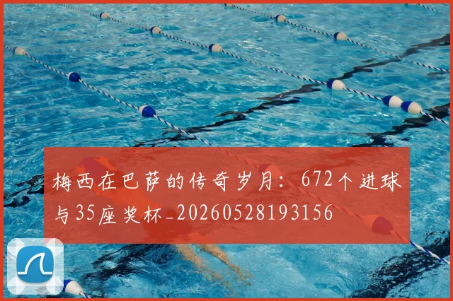 梅西在巴萨的传奇岁月:672个进球与35座奖杯_20260528193156