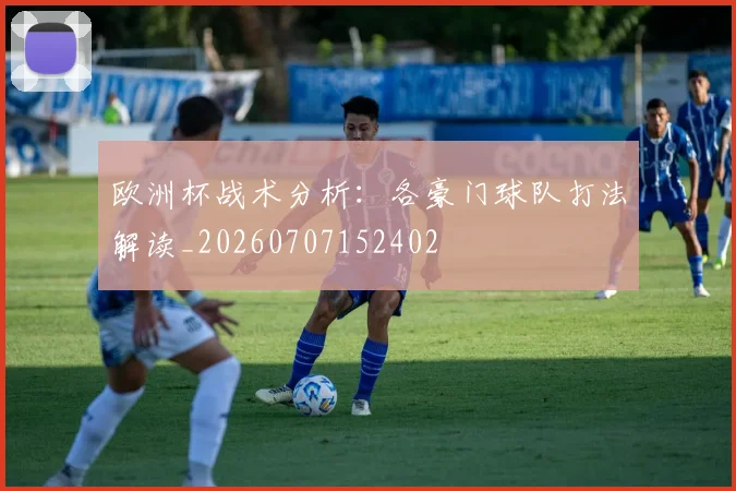 欧洲杯战术分析:各豪门球队打法解读_20260707152402