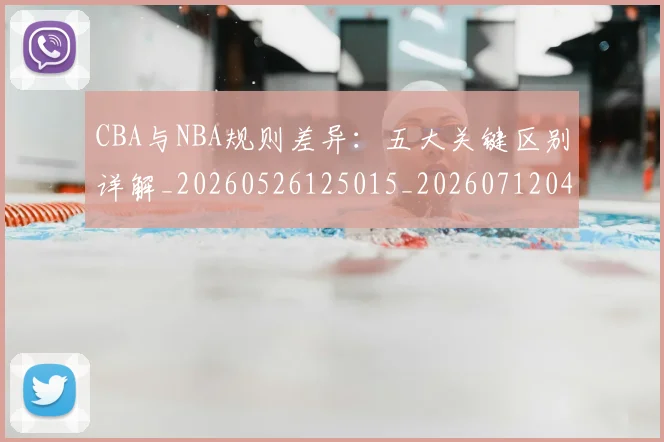 CBA与NBA规则差异:五大关键区别详解_20260526125015_20260712043339