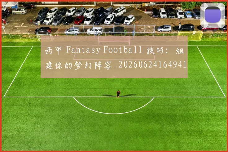 西甲 Fantasy Football 技巧：组建你的梦幻阵容_20260624164941