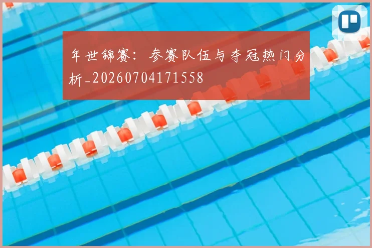 年世锦赛：参赛队伍与夺冠热门分析_20260704171558