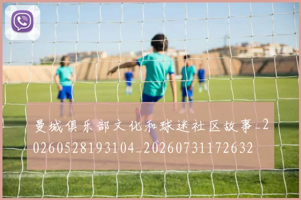 曼城俱乐部文化和球迷社区故事_20260528193104_20260731172632