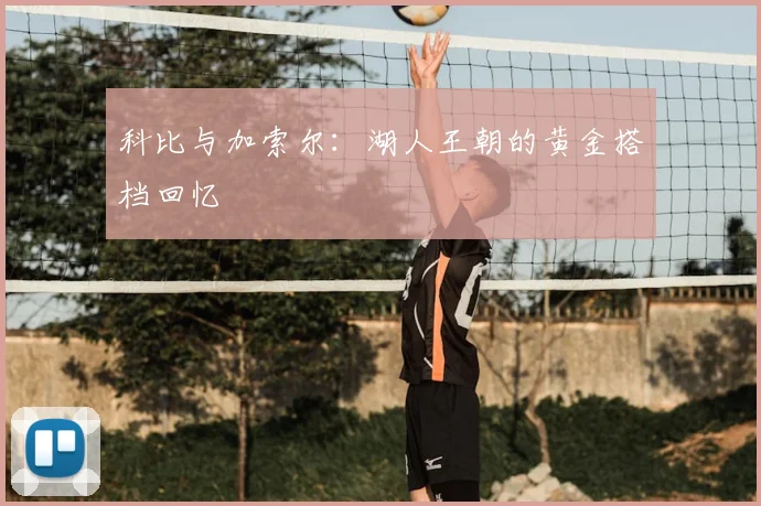 科比与加索尔:湖人王朝的黄金搭档回忆