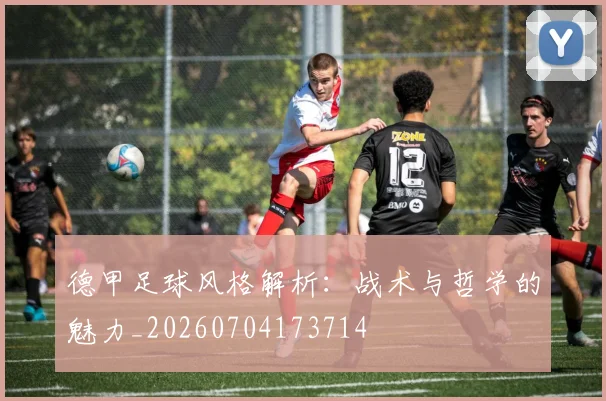 德甲足球风格解析：战术与哲学的魅力_20260704173714