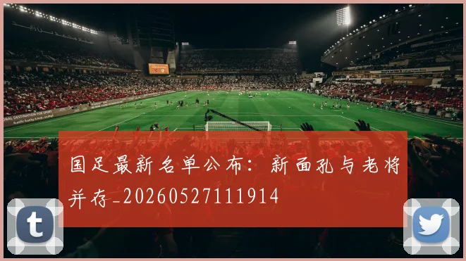 国足最新名单公布:新面孔与老将并存_20260527111914