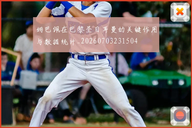 姆巴佩在巴黎圣日耳曼的关键作用与数据统计_20260703231504