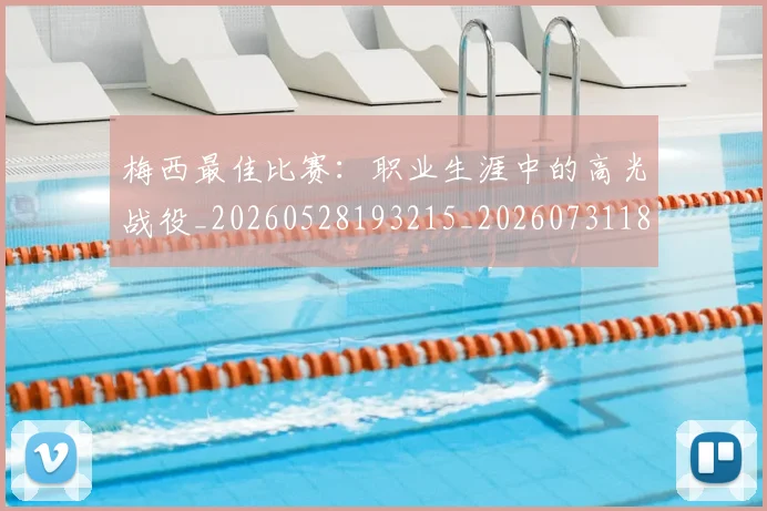 梅西最佳比赛:职业生涯中的高光战役_20260528193215_20260731181607