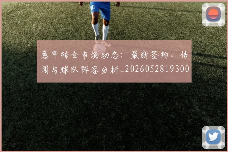 意甲转会市场动态:最新签约、传闻与球队阵容分析_20260528193001