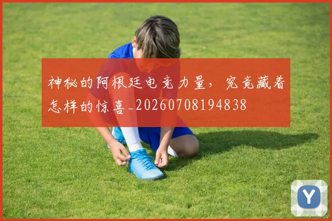 神秘的阿根廷电竞力量,究竟藏着怎样的惊喜_20260708194838