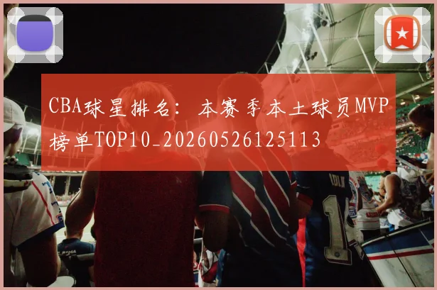 CBA球星排名:本赛季本土球员MVP榜单TOP10_20260526125113
