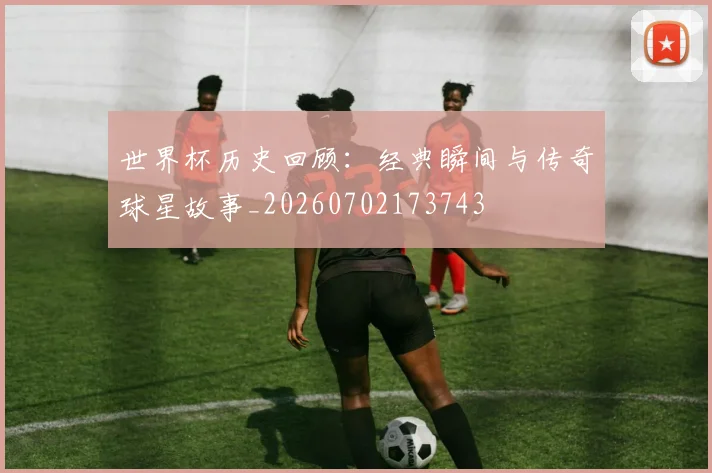 世界杯历史回顾：经典瞬间与传奇球星故事_20260702173743