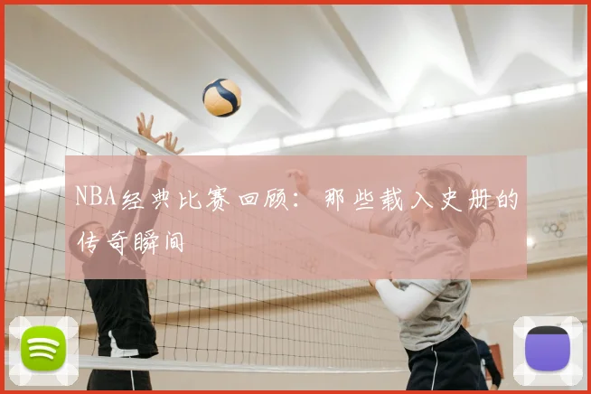 NBA经典比赛回顾:那些载入史册的传奇瞬间