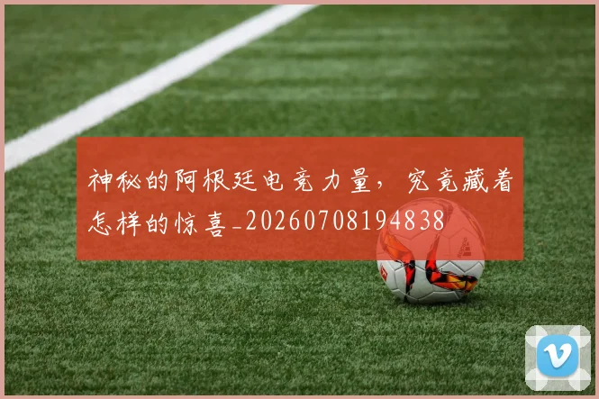 神秘的阿根廷电竞力量,究竟藏着怎样的惊喜_20260708194838