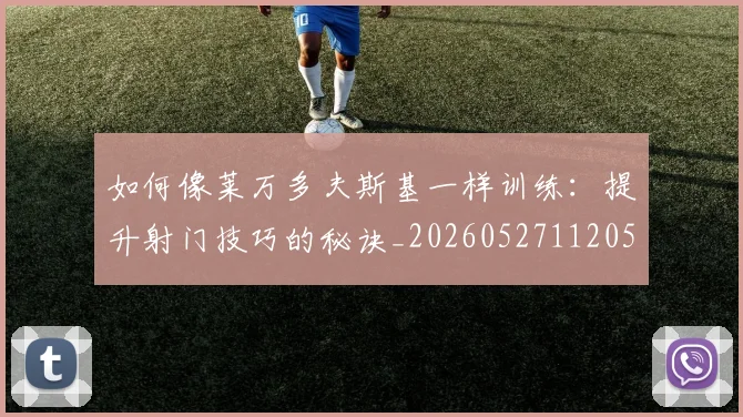 如何像莱万多夫斯基一样训练：提升射门技巧的秘诀_20260527112050