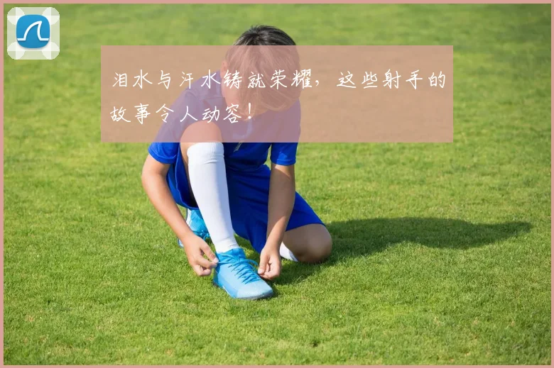 泪水与汗水铸就荣耀,这些射手的故事令人动容!