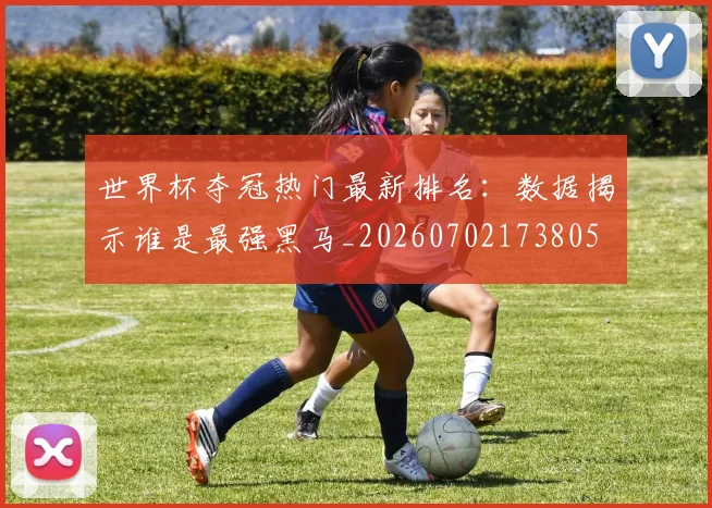 世界杯夺冠热门最新排名:数据揭示谁是最强黑马_20260702173805