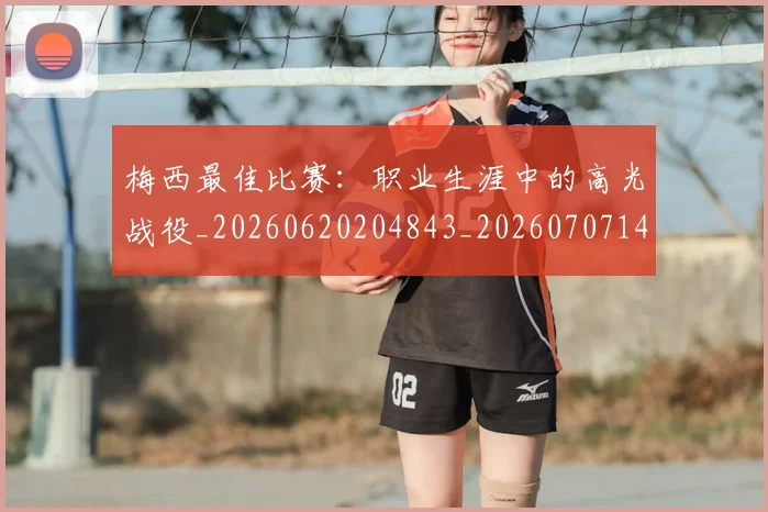 梅西最佳比赛：职业生涯中的高光战役_20260620204843_20260707144644