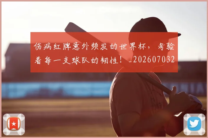 伤病红牌意外频发的世界杯，考验着每一支球队的韧性！_20260703213950