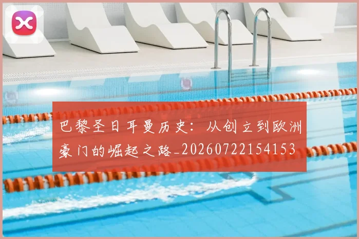 巴黎圣日耳曼历史：从创立到欧洲豪门的崛起之路_20260722154153