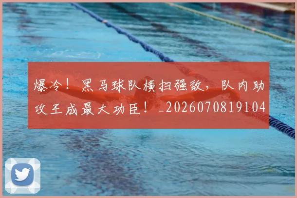 爆冷！黑马球队横扫强敌，队内助攻王成最大功臣！_20260708191045_20260802155517