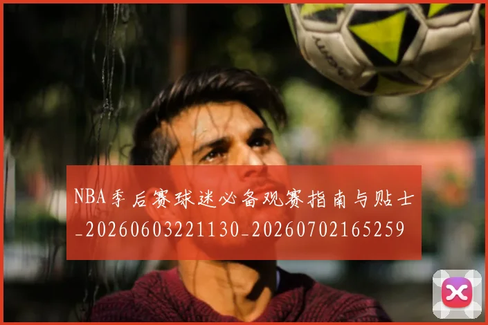 NBA季后赛球迷必备观赛指南与贴士_20260603221130_20260702165259