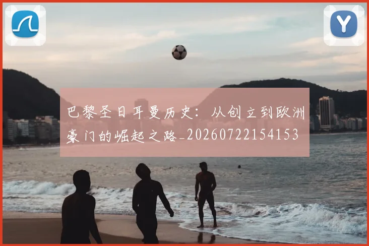 巴黎圣日耳曼历史：从创立到欧洲豪门的崛起之路_20260722154153