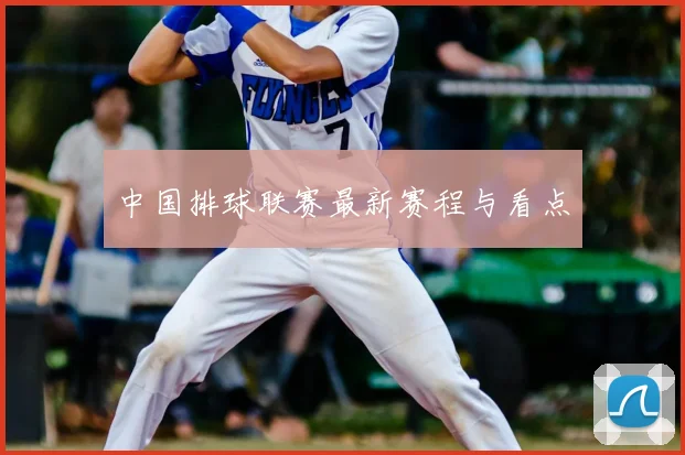 中国排球联赛最新赛程与看点