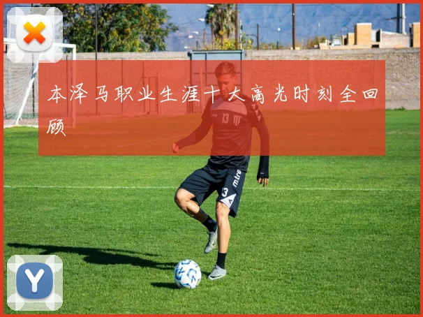 本泽马职业生涯十大高光时刻全回顾