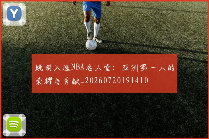 姚明入选NBA名人堂：亚洲第一人的荣耀与贡献_20260720191410