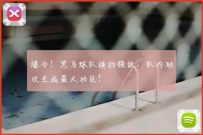 爆冷！黑马球队横扫强敌，队内助攻王成最大功臣！